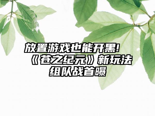 放置游戏也能开黑!《苍之纪元》新玩法组队战首曝
