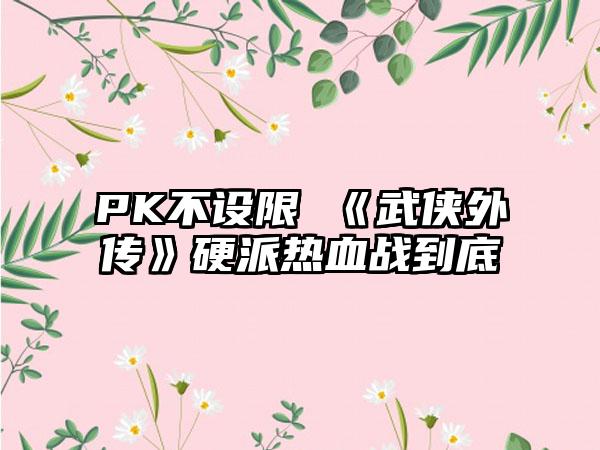 PK不设限 《武侠外传》硬派热血战到底