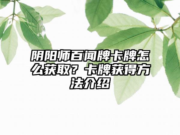 阴阳师百闻牌卡牌怎么获取？卡牌获得方法介绍