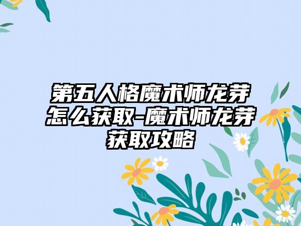 第五人格魔术师龙芽怎么获取-魔术师龙芽获取攻略