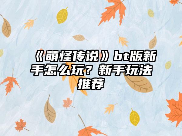 《萌怪传说》bt版新手怎么玩？新手玩法推荐