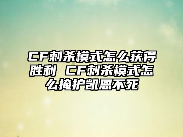 CF刺杀模式怎么获得胜利 CF刺杀模式怎么掩护凯恩不死