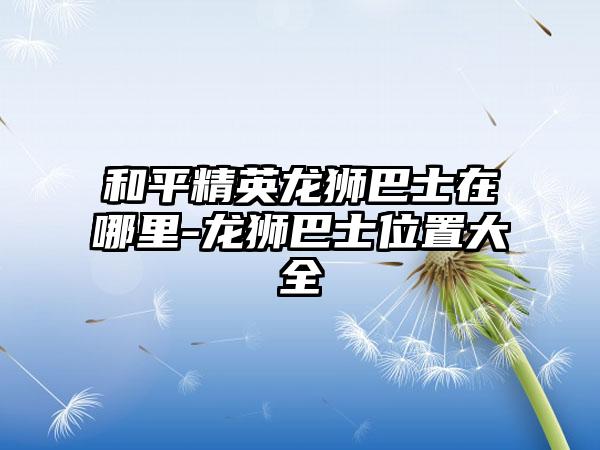和平精英龙狮巴士在哪里-龙狮巴士位置大全
