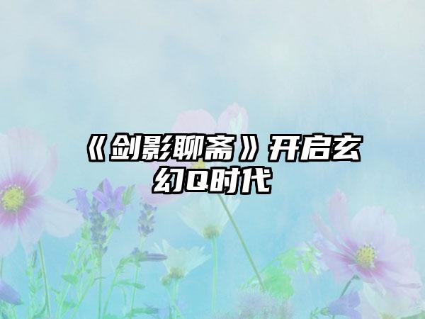 《剑影聊斋》开启玄幻Q时代