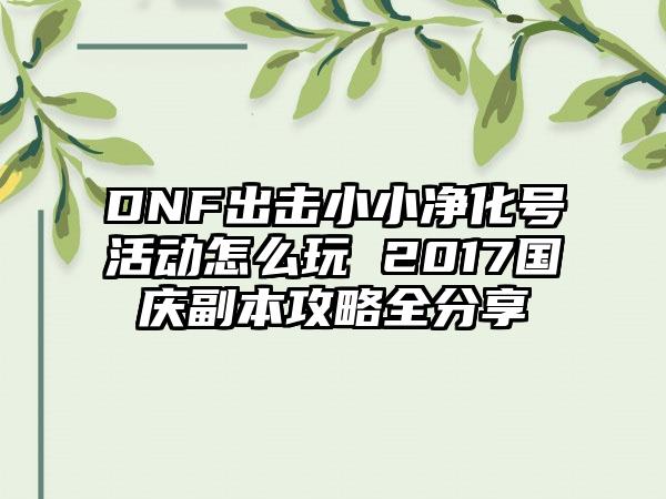DNF出击小小净化号活动怎么玩 2017国庆副本攻略全分享