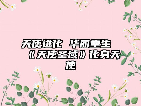 天使进化 华丽重生《天使圣域》化身天使