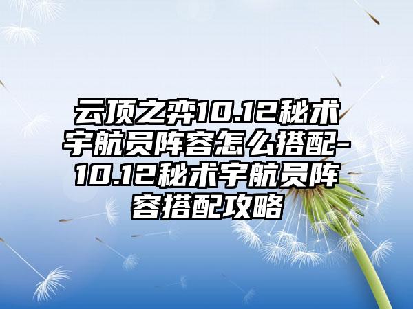 云顶之弈10.12秘术宇航员阵容怎么搭配-10.12秘术宇航员阵容搭配攻略