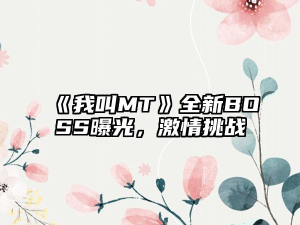 《我叫MT》全新BOSS曝光，激情挑战