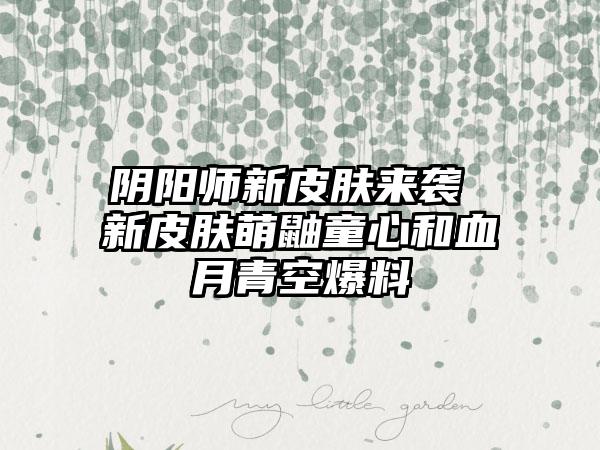 阴阳师新皮肤来袭 新皮肤萌鼬童心和血月青空爆料