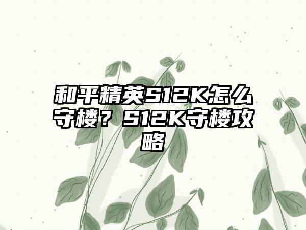 和平精英S12K怎么守楼？S12K守楼攻略