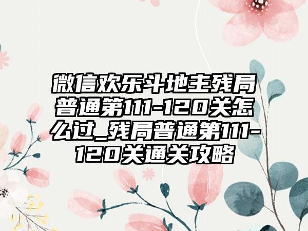 微信欢乐斗地主残局普通第111-120关怎么过_残局普通第111-120关通关攻略