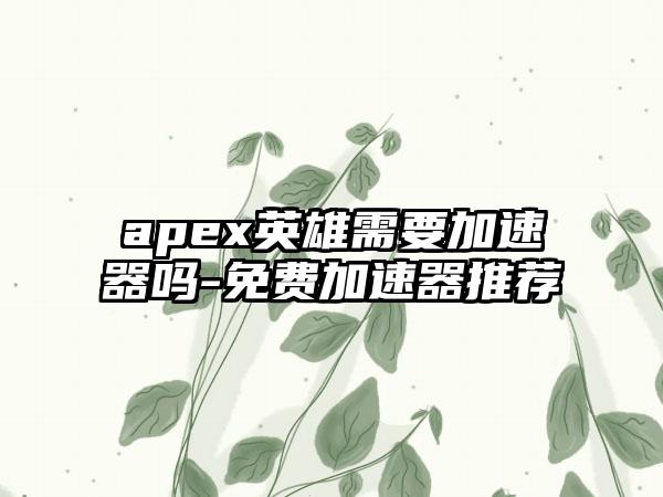 apex英雄需要加速器吗-免费加速器推荐