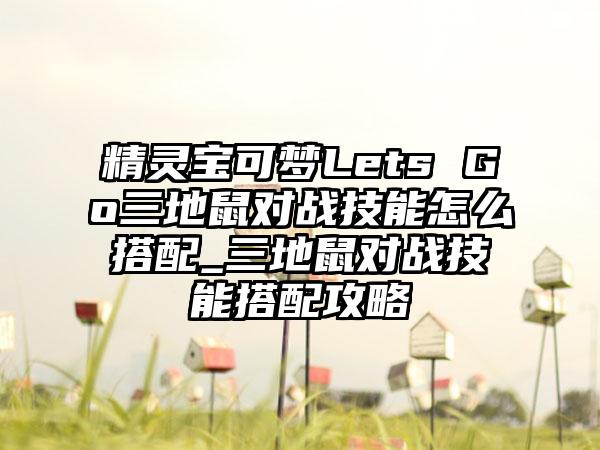 精灵宝可梦Lets Go三地鼠对战技能怎么搭配_三地鼠对战技能搭配攻略