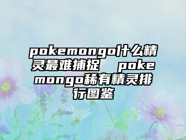 pokemongo什么精灵最难捕捉  pokemongo稀有精灵排行图鉴