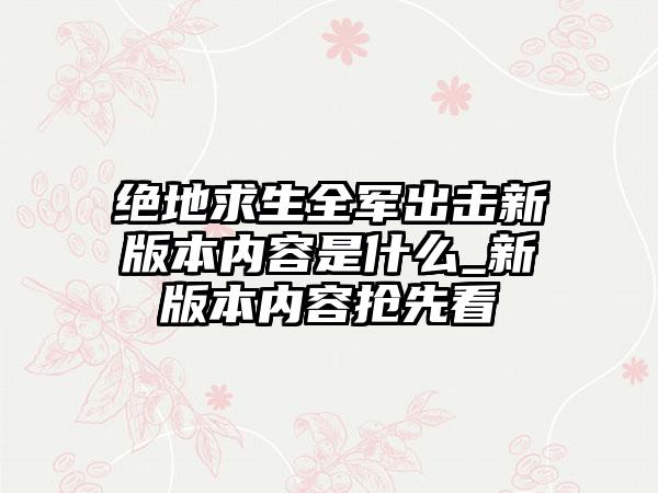 绝地求生全军出击新版本内容是什么_新版本内容抢先看