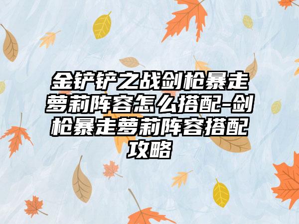 金铲铲之战剑枪暴走萝莉阵容怎么搭配-剑枪暴走萝莉阵容搭配攻略