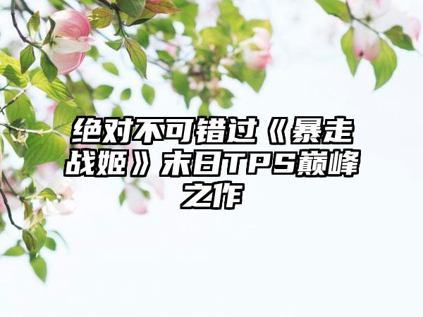 绝对不可错过《暴走战姬》末日TPS巅峰之作