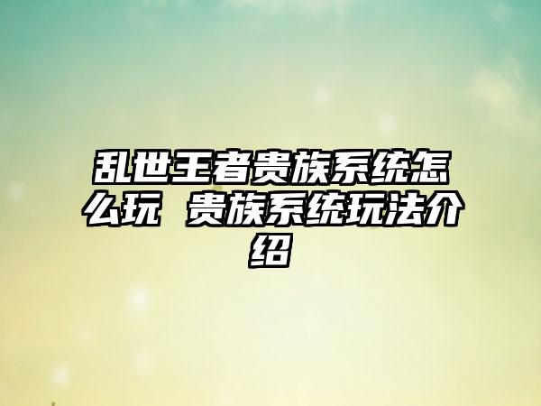 乱世王者贵族系统怎么玩 贵族系统玩法介绍