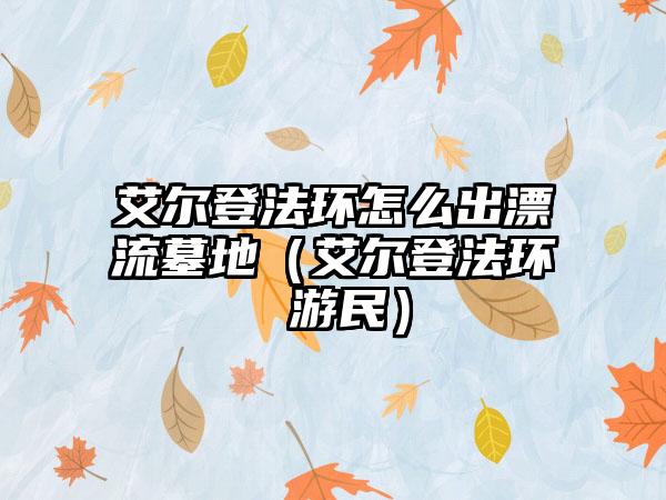 艾尔登法环怎么出漂流墓地（艾尔登法环 游民）