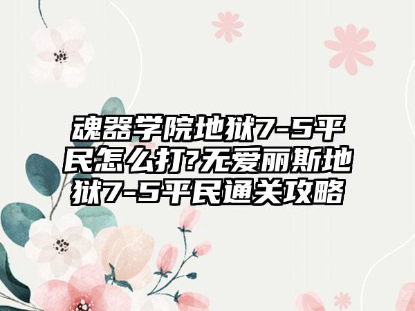 魂器学院地狱7-5平民怎么打?无爱丽斯地狱7-5平民通关攻略