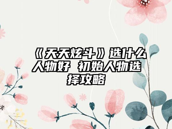 《天天炫斗》选什么人物好 初始人物选择攻略