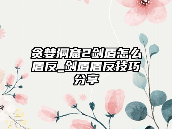 贪婪洞窟2剑盾怎么盾反_剑盾盾反技巧分享