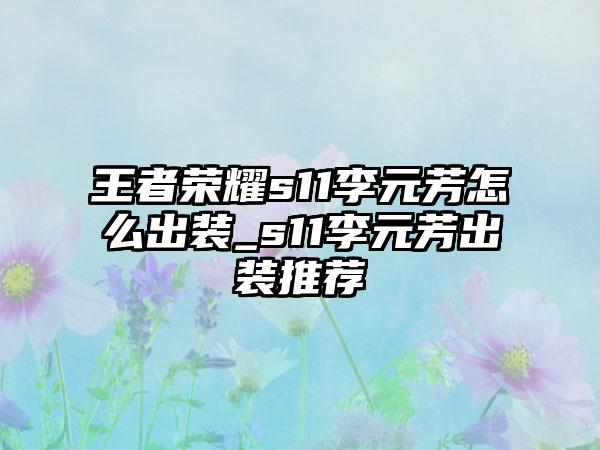 王者荣耀s11李元芳怎么出装_s11李元芳出装推荐
