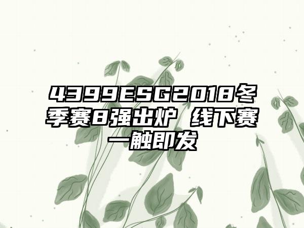 4399ESG2018冬季赛8强出炉 线下赛一触即发