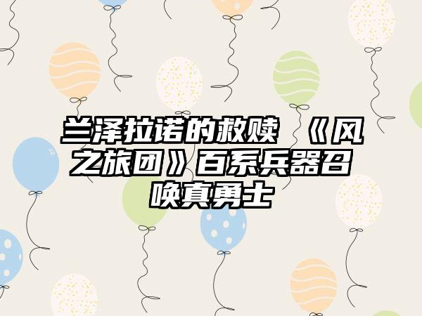 兰泽拉诺的救赎 《风之旅团》百系兵器召唤真勇士