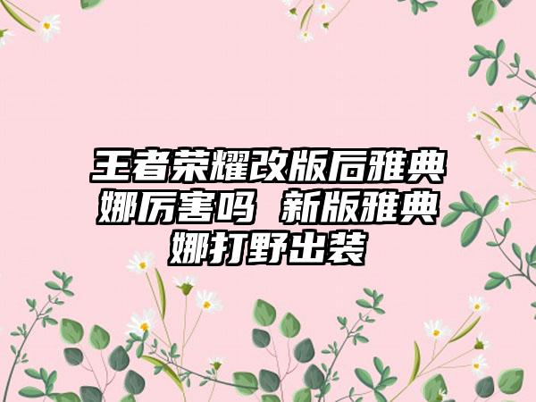 王者荣耀改版后雅典娜厉害吗 新版雅典娜打野出装