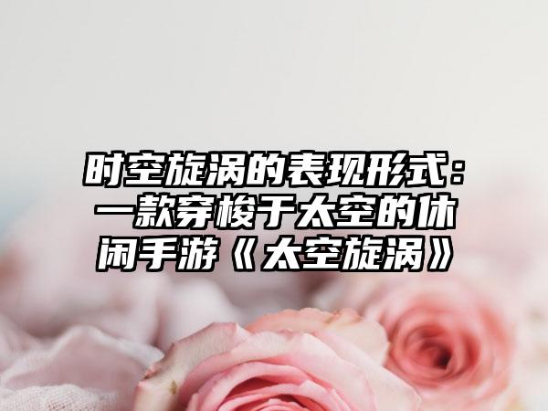 时空旋涡的表现形式：一款穿梭于太空的休闲手游《太空旋涡》