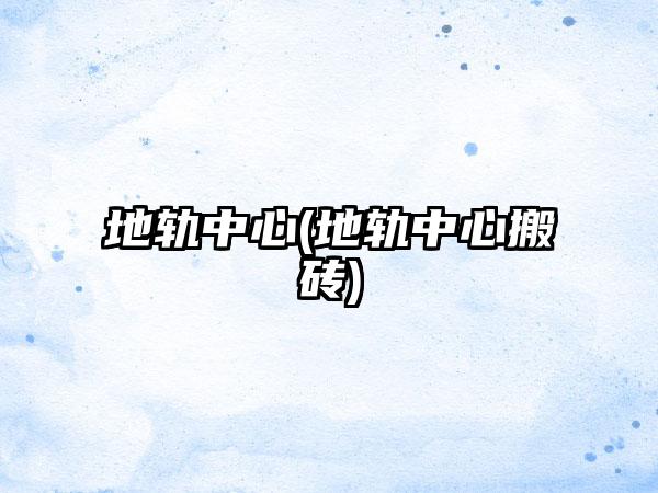 地轨中心(地轨中心搬砖)