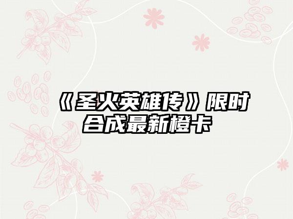 《圣火英雄传》限时合成最新橙卡