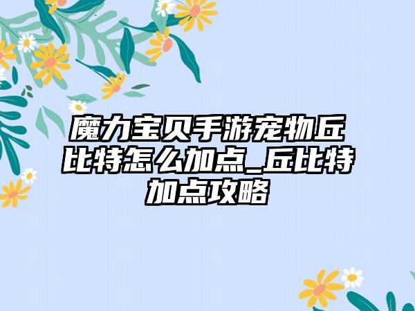 魔力宝贝手游宠物丘比特怎么加点_丘比特加点攻略