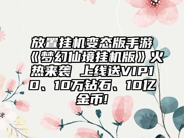 放置挂机变态版手游《梦幻仙境挂机版》火热来袭 上线送VIP10、10万钻石、10亿金币!
