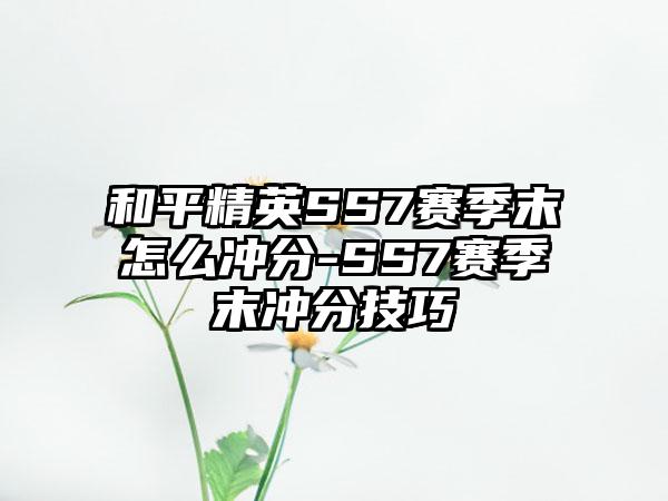 和平精英SS7赛季末怎么冲分-SS7赛季末冲分技巧