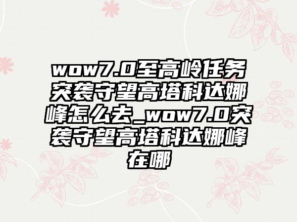 wow7.0至高岭任务突袭守望高塔科达娜峰怎么去_wow7.0突袭守望高塔科达娜峰在哪