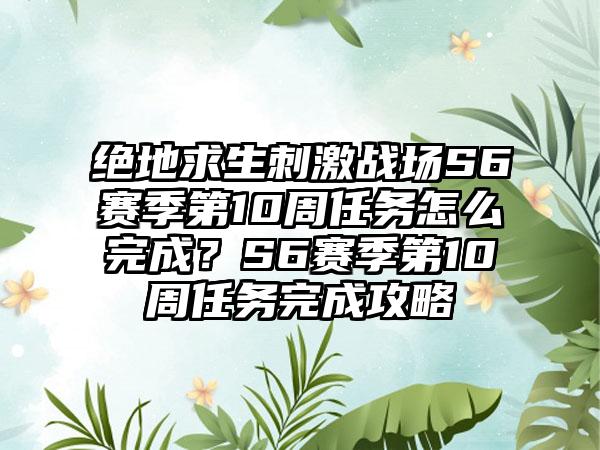 绝地求生刺激战场S6赛季第10周任务怎么完成？S6赛季第10周任务完成攻略