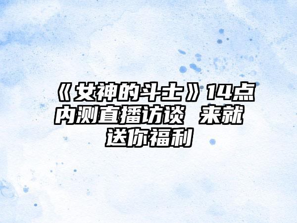 《女神的斗士》14点内测直播访谈 来就送你福利