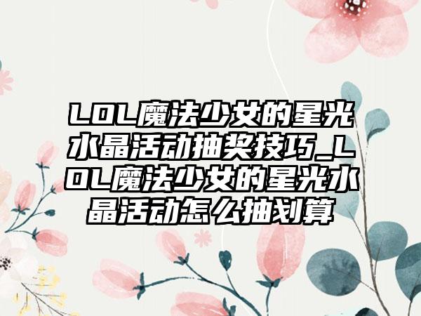 LOL魔法少女的星光水晶活动抽奖技巧_LOL魔法少女的星光水晶活动怎么抽划算