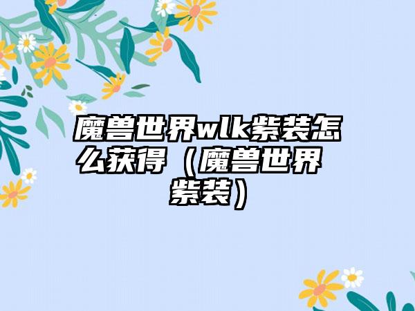 魔兽世界wlk紫装怎么获得（魔兽世界 紫装）