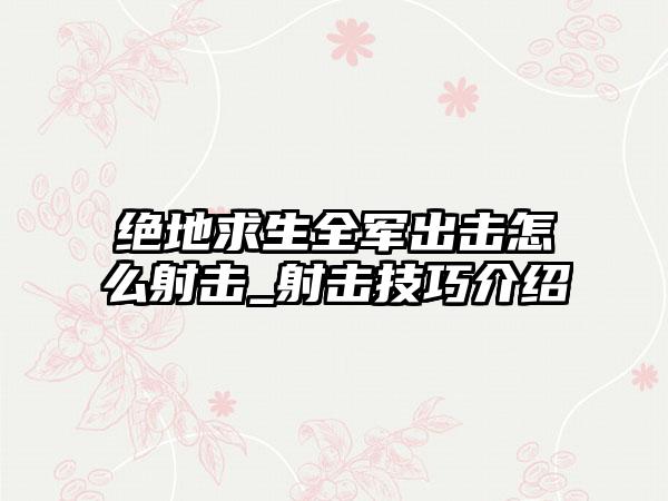 绝地求生全军出击怎么射击_射击技巧介绍