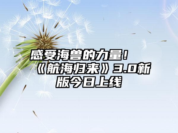 感受海兽的力量！《航海归来》3.0新版今日上线
