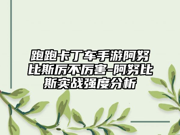 跑跑卡丁车手游阿努比斯厉不厉害-阿努比斯实战强度分析