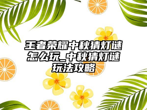 王者荣耀中秋猜灯谜怎么玩_中秋猜灯谜玩法攻略