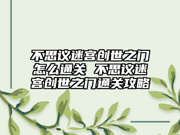 不思议迷宫创世之门怎么通关 不思议迷宫创世之门通关攻略