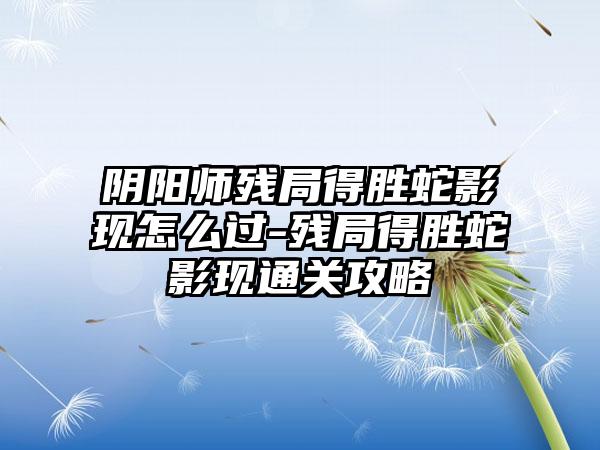 阴阳师残局得胜蛇影现怎么过-残局得胜蛇影现通关攻略