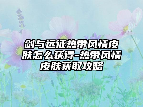 剑与远征热带风情皮肤怎么获得-热带风情皮肤获取攻略