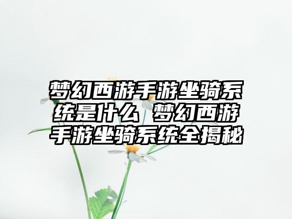 梦幻西游手游坐骑系统是什么 梦幻西游手游坐骑系统全揭秘
