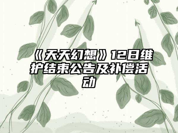 《天天幻想》12日维护结束公告及补偿活动